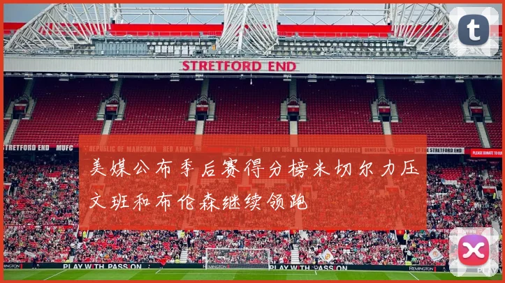 美媒公布季后赛得分榜米切尔力压文班和布伦森继续领跑