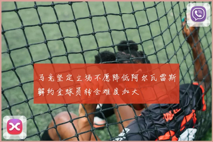 马竞坚定立场不愿降低阿尔瓦雷斯解约金球员转会难度加大