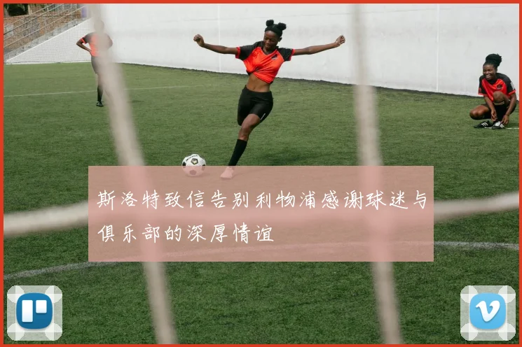 斯洛特致信告别利物浦感谢球迷与俱乐部的深厚情谊