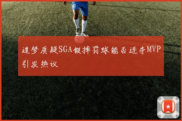 追梦质疑SGA假摔罚球能否连夺MVP引发热议