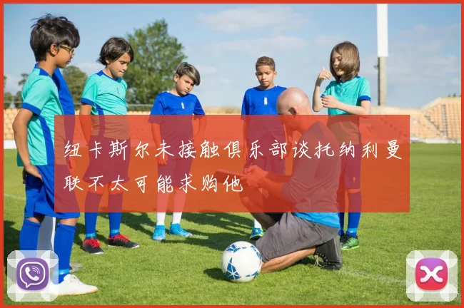 纽卡斯尔未接触俱乐部谈托纳利曼联不太可能求购他