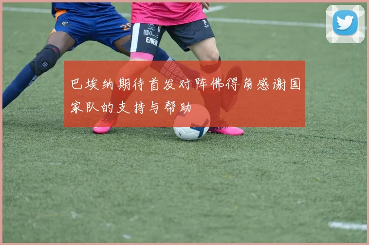 巴埃纳期待首发对阵佛得角感谢国家队的支持与帮助