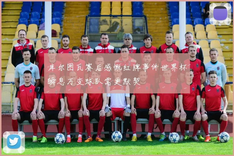 库尔图瓦赛后感慨红牌事件世界杯瞬息万变球队需更默契