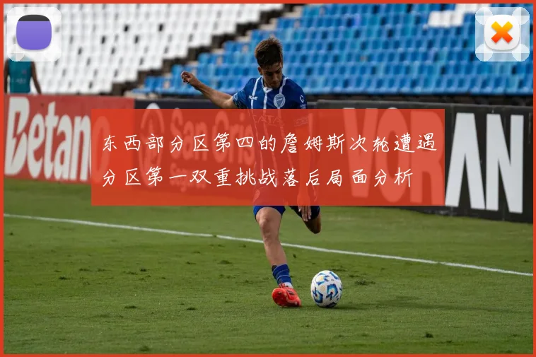 东西部分区第四的詹姆斯次轮遭遇分区第一双重挑战落后局面分析