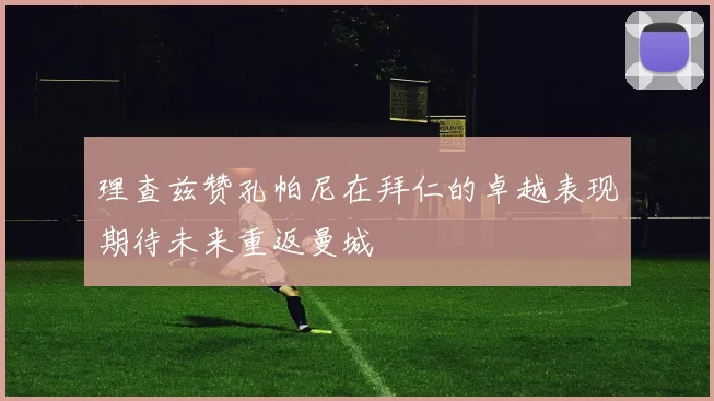 理查兹赞孔帕尼在拜仁的卓越表现期待未来重返曼城