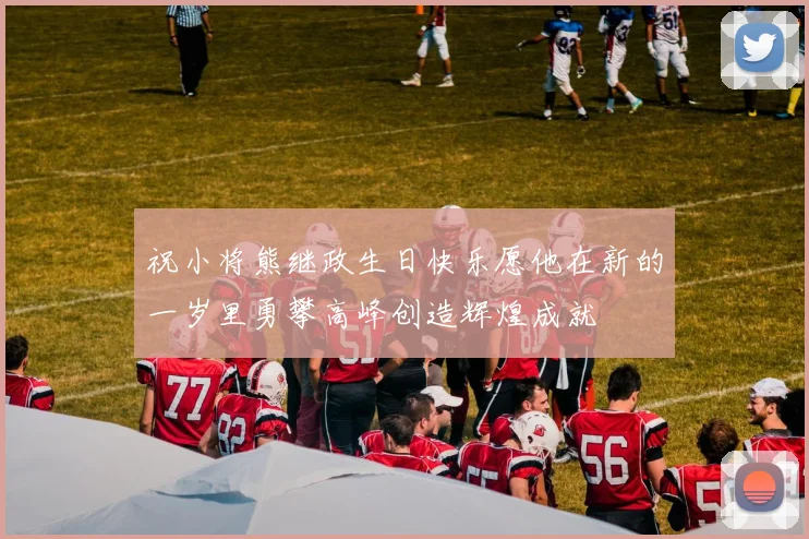 祝小将熊继政生日快乐愿他在新的一岁里勇攀高峰创造辉煌成就