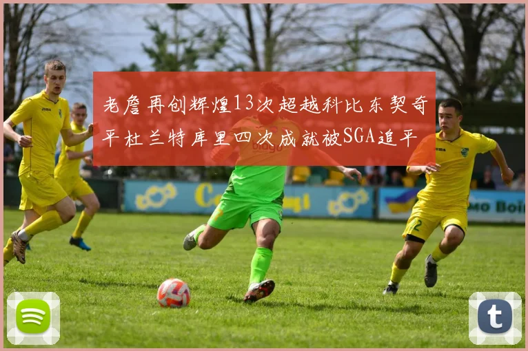 老詹再创辉煌13次超越科比东契奇平杜兰特库里四次成就被SGA追平