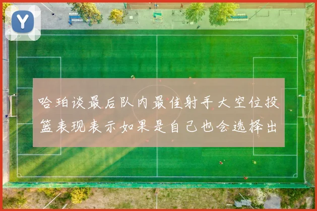 哈珀谈最后队内最佳射手大空位投篮表现表示如果是自己也会选择出手