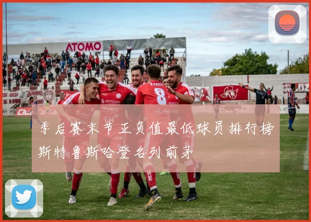 季后赛末节正负值最低球员排行榜斯特鲁斯哈登名列前茅