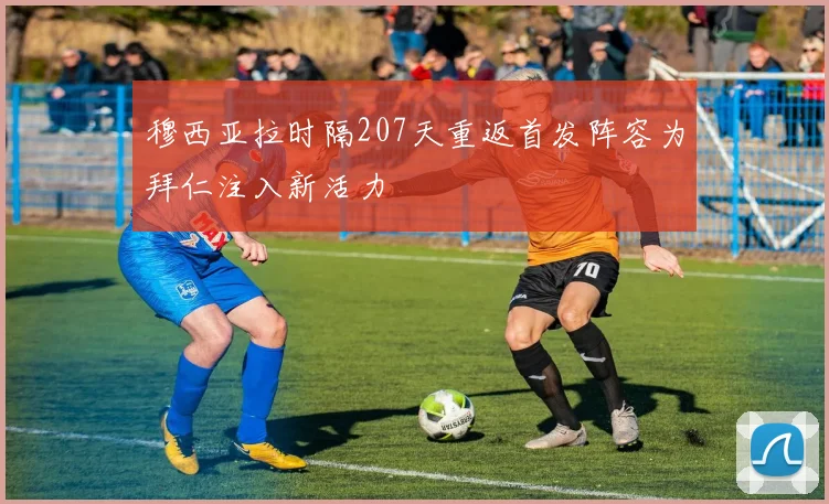 穆西亚拉时隔207天重返首发阵容为拜仁注入新活力