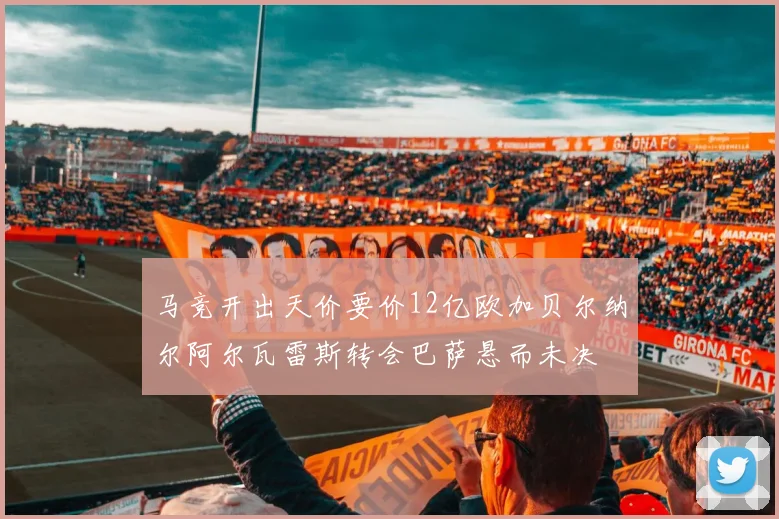 马竞开出天价要价12亿欧加贝尔纳尔阿尔瓦雷斯转会巴萨悬而未决
