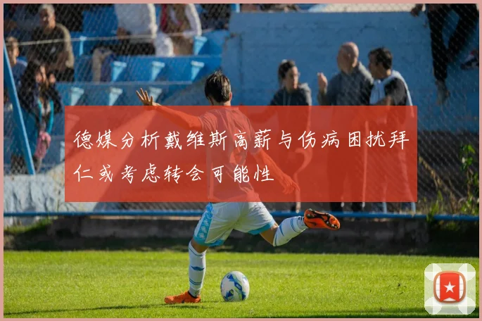 德媒分析戴维斯高薪与伤病困扰拜仁或考虑转会可能性