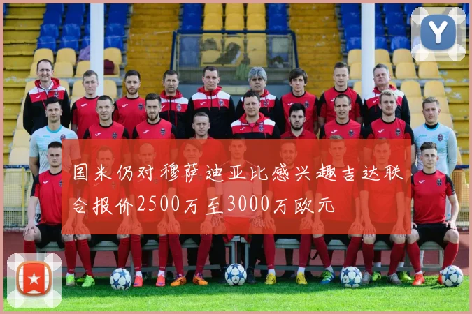 国米仍对穆萨迪亚比感兴趣吉达联合报价2500万至3000万欧元