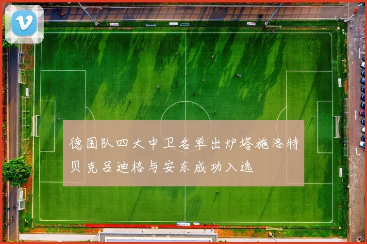 德国队四大中卫名单出炉塔施洛特贝克吕迪格与安东成功入选