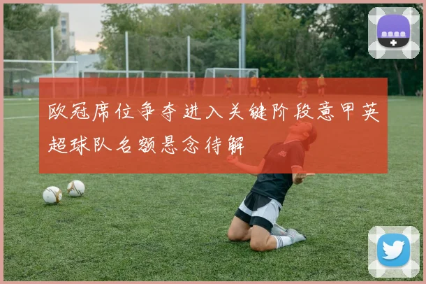 欧冠席位争夺进入关键阶段意甲英超球队名额悬念待解