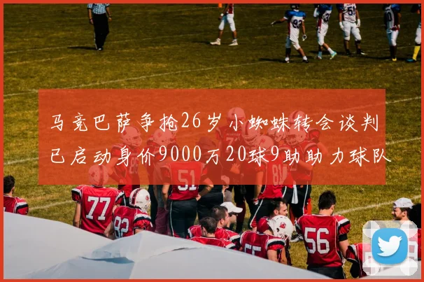 马竞巴萨争抢26岁小蜘蛛转会谈判已启动身价9000万20球9助助力球队