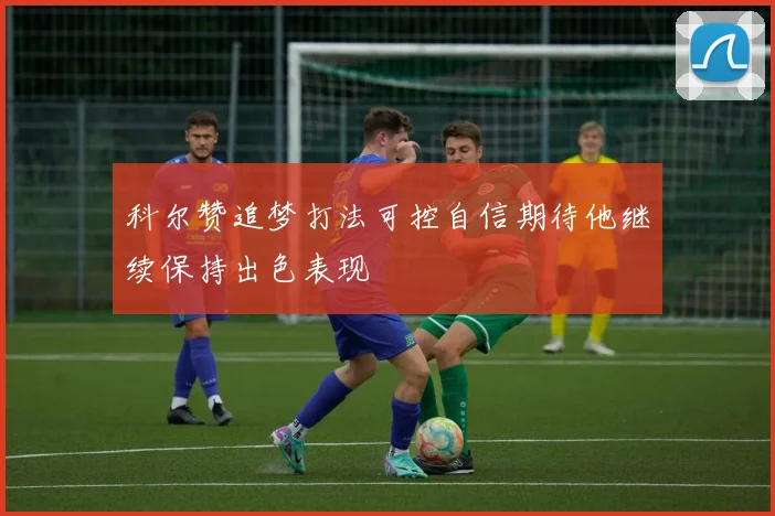 科尔赞追梦打法可控自信期待他继续保持出色表现