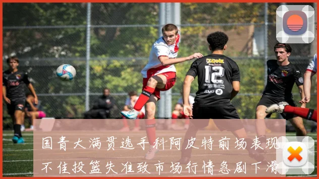 国青大满贯选手科阿皮特前场表现不佳投篮失准致市场行情急剧下滑