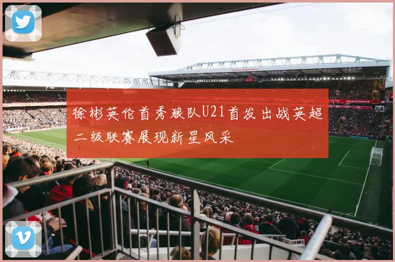 徐彬英伦首秀狼队U21首发出战英超二级联赛展现新星风采
