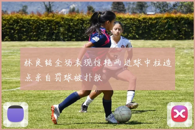 林良铭全场表现惊艳两进球中柱造点亲自罚球被扑救