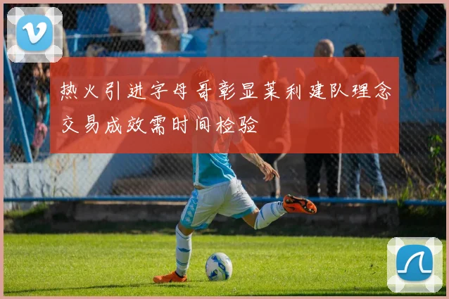 热火引进字母哥彰显莱利建队理念交易成效需时间检验