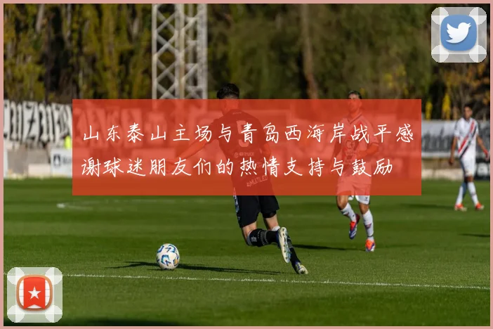 山东泰山主场与青岛西海岸战平感谢球迷朋友们的热情支持与鼓励