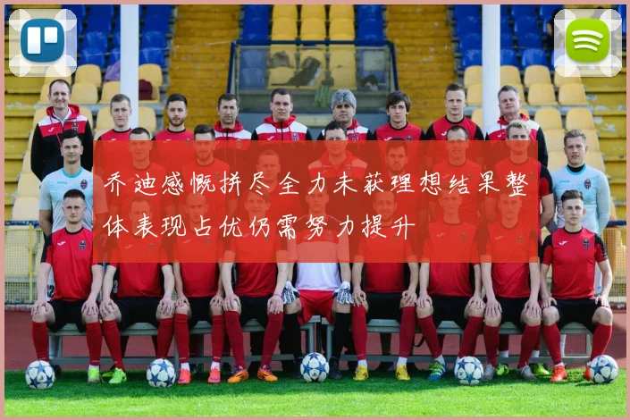 乔迪感慨拼尽全力未获理想结果整体表现占优仍需努力提升