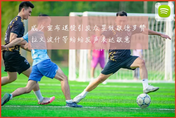 威少宣布退役引发众星致敬德罗赞拉文波什等纷纷发声表达敬意