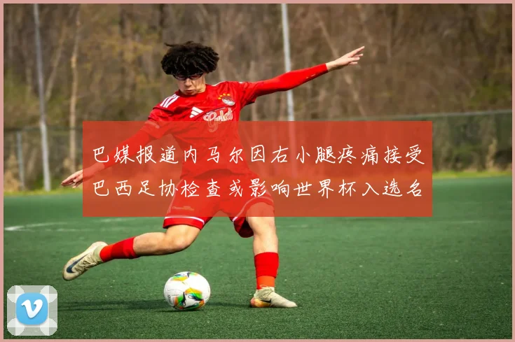 巴媒报道内马尔因右小腿疼痛接受巴西足协检查或影响世界杯入选名单