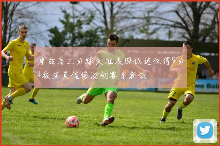 库兹马三分球失准表现低迷仅得9分4板正负值惨淡创赛季新低