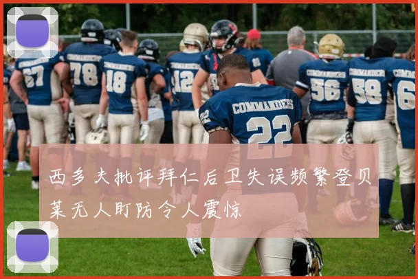 西多夫批评拜仁后卫失误频繁登贝莱无人盯防令人震惊
