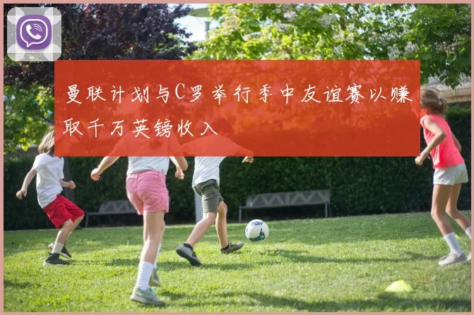 曼联计划与C罗举行季中友谊赛以赚取千万英镑收入