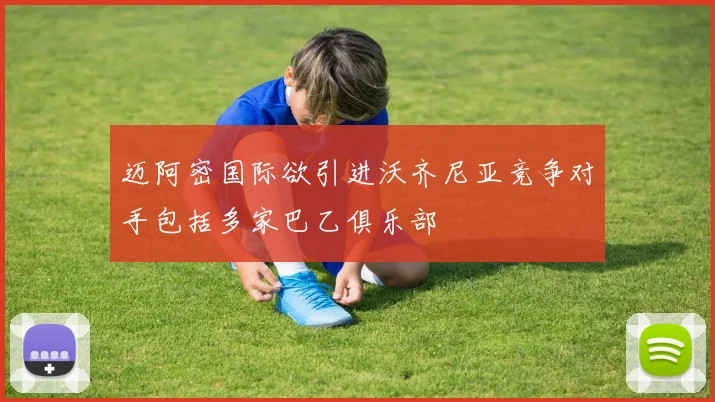 迈阿密国际欲引进沃齐尼亚竞争对手包括多家巴乙俱乐部