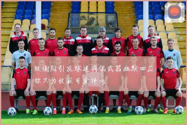 致谢贴引发球迷调侃武器幽默回应称只为收获可爱评论
