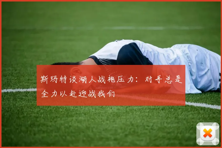 斯玛特谈湖人战袍压力：对手总是全力以赴迎战我们
